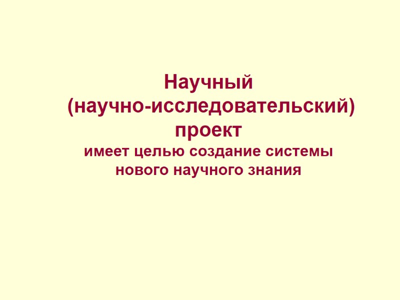 Научный  (научно-исследовательский) проект имеет целью создание системы  нового научного знания
